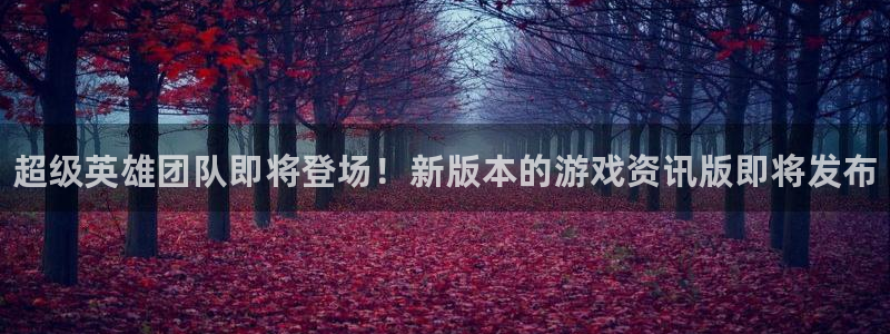 天美娱乐平台官网注册：超级英雄团队即将登场！新版本的游戏资讯