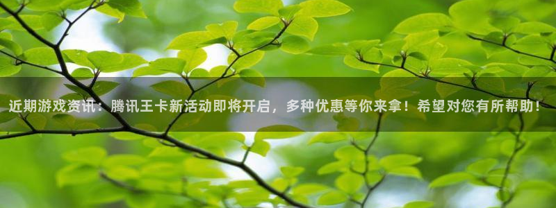 天美娱乐游戏：近期游戏资讯：腾讯王卡新活动即将开启，多种优惠