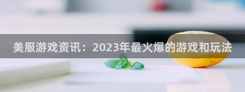 天美娱乐4主管：美服游戏资讯：2023年最火爆的游戏和玩法