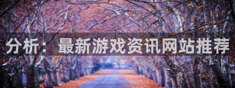 天美娱乐平台登陆：分析：最新游戏资讯网站推荐