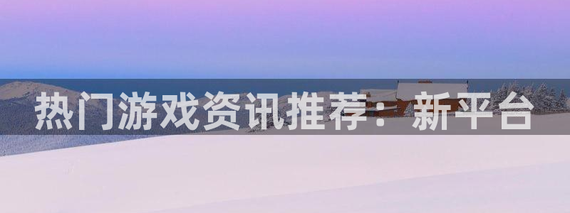 天美娱乐app下载：热门游戏资讯推荐：新平台