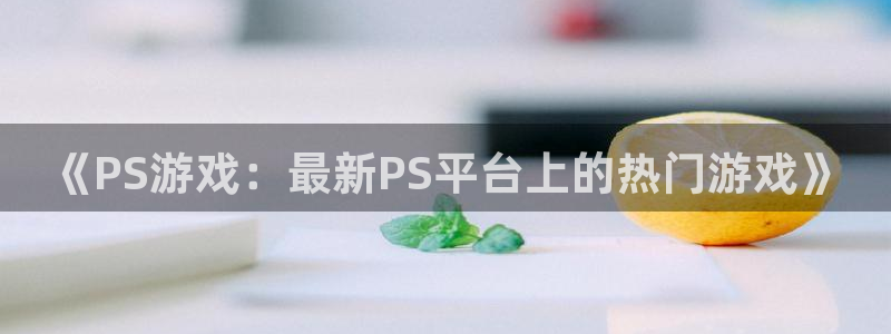 天美娱乐官方登录网址：《PS游戏：最新PS平台上的热门游戏》